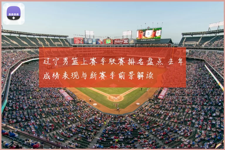 辽宁男篮上赛季联赛排名盘点 去年成绩表现与新赛季前景解读