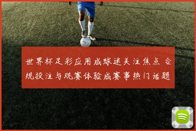 世界杯足彩应用成球迷关注焦点 合规投注与观赛体验成赛事热门话题