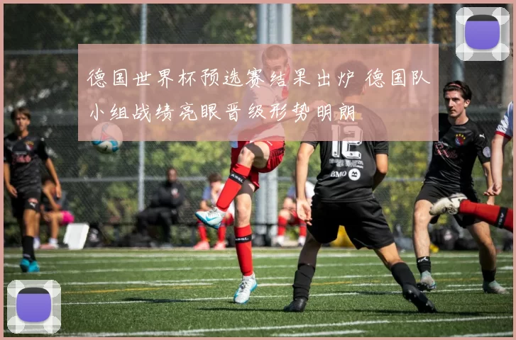 德国世界杯预选赛结果出炉 德国队小组战绩亮眼晋级形势明朗