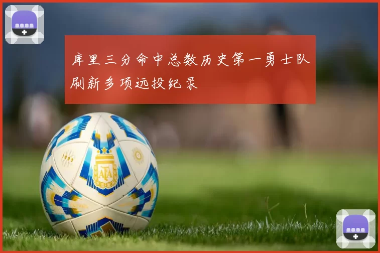 库里三分命中总数历史第一勇士队刷新多项远投纪录