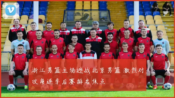 浙江男篮主场迎战北京男篮 激烈对攻角逐季后赛排名焦点