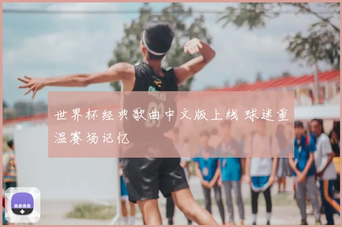 世界杯经典歌曲中文版上线 球迷重温赛场记忆