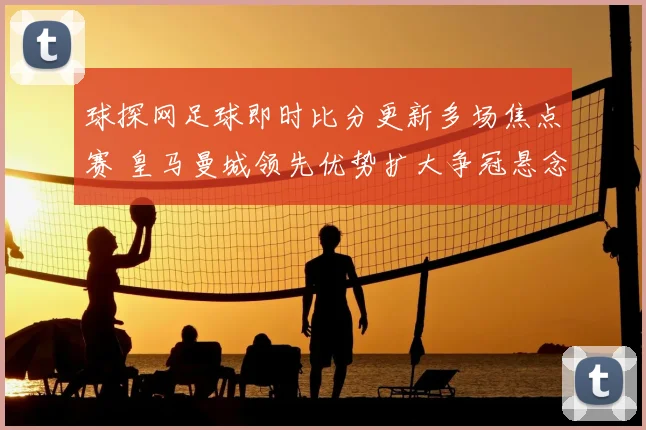 球探网足球即时比分更新多场焦点赛 皇马曼城领先优势扩大争冠悬念延续