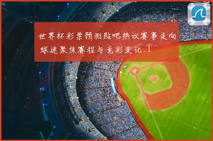 世界杯彩票预测贴吧热议赛事走向 球迷聚焦赛程与竞彩变化_1