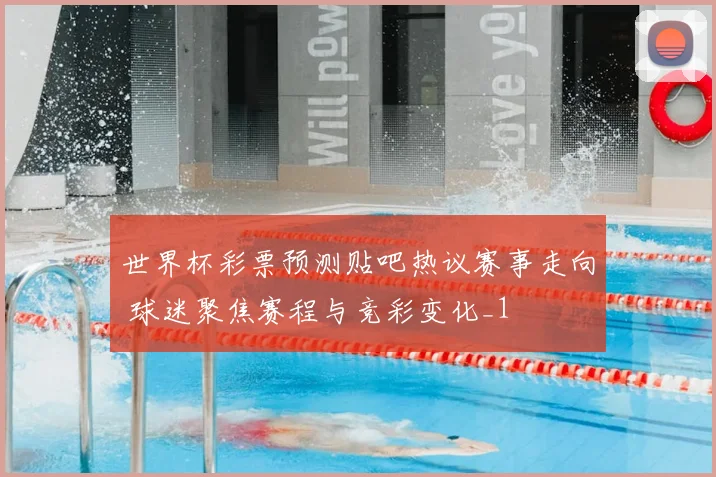 世界杯彩票预测贴吧热议赛事走向 球迷聚焦赛程与竞彩变化_1