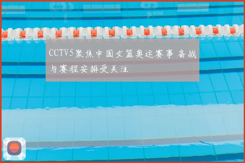 CCTV5聚焦中国女篮奥运赛事 备战与赛程安排受关注