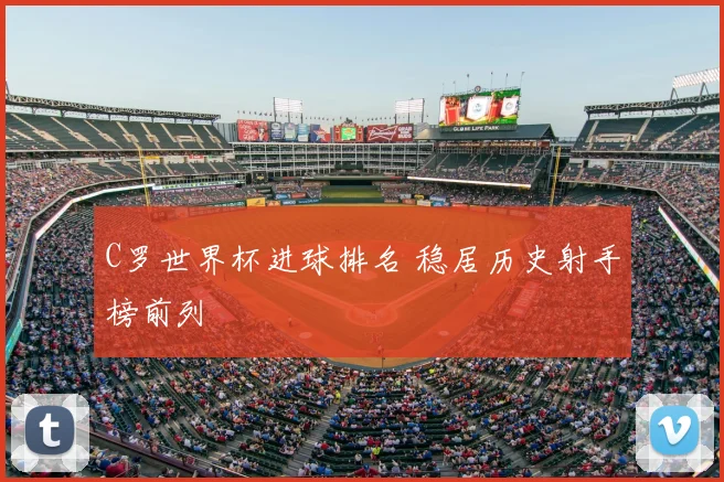 C罗世界杯进球排名 稳居历史射手榜前列