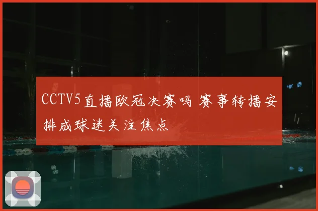CCTV5直播欧冠决赛吗 赛事转播安排成球迷关注焦点
