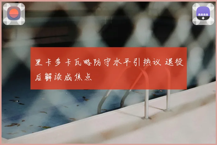 里卡多卡瓦略防守水平引热议 退役后解读成焦点