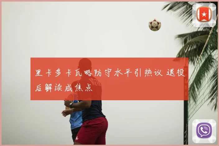 里卡多卡瓦略防守水平引热议 退役后解读成焦点