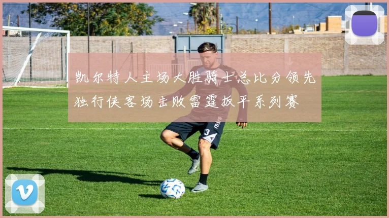 凯尔特人主场大胜骑士总比分领先独行侠客场击败雷霆扳平系列赛