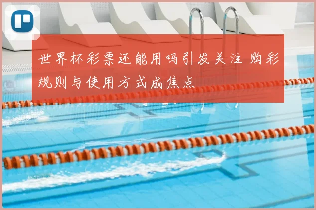 世界杯彩票还能用吗引发关注 购彩规则与使用方式成焦点