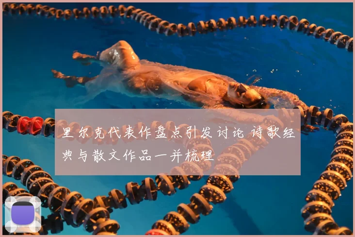 里尔克代表作盘点引发讨论 诗歌经典与散文作品一并梳理