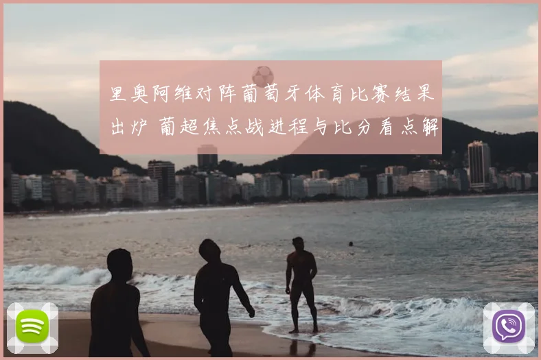 里奥阿维对阵葡萄牙体育比赛结果出炉 葡超焦点战进程与比分看点解析