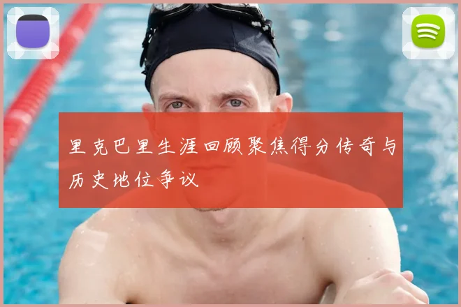 里克巴里生涯回顾聚焦得分传奇与历史地位争议