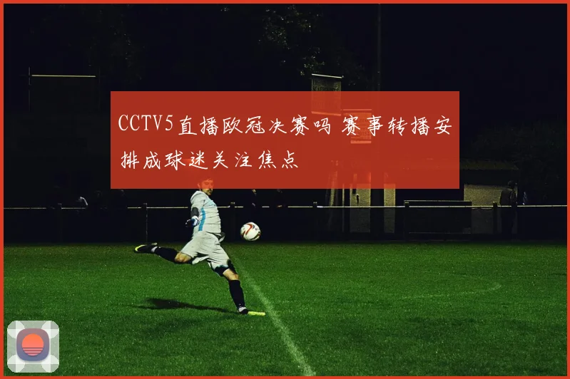 CCTV5直播欧冠决赛吗 赛事转播安排成球迷关注焦点