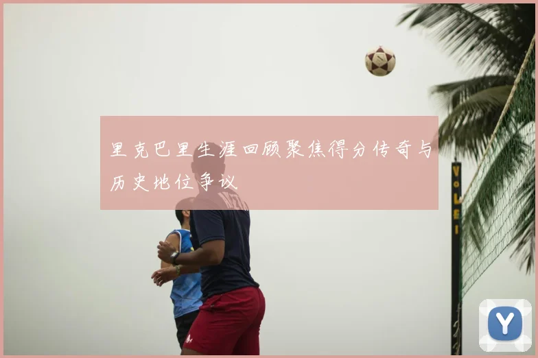 里克巴里生涯回顾聚焦得分传奇与历史地位争议