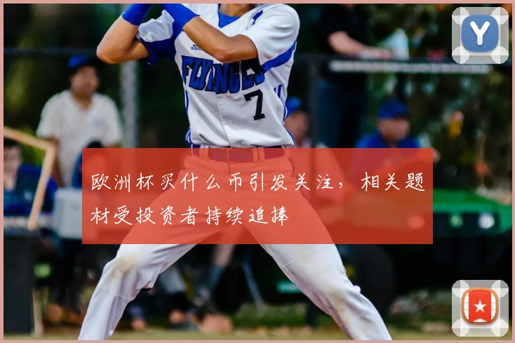 欧洲杯买什么币引发关注,相关题材受投资者持续追捧